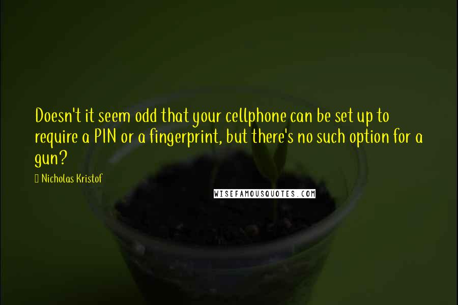 Nicholas Kristof Quotes: Doesn't it seem odd that your cellphone can be set up to require a PIN or a fingerprint, but there's no such option for a gun?