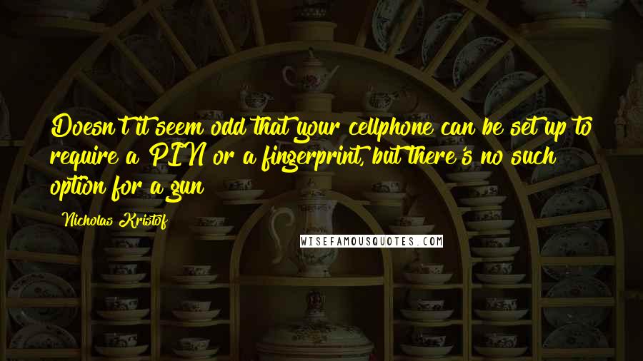 Nicholas Kristof Quotes: Doesn't it seem odd that your cellphone can be set up to require a PIN or a fingerprint, but there's no such option for a gun?