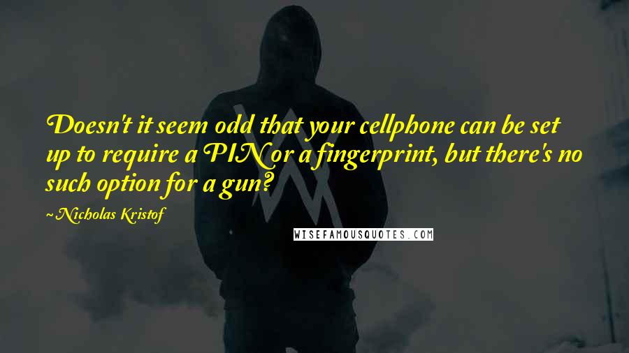 Nicholas Kristof Quotes: Doesn't it seem odd that your cellphone can be set up to require a PIN or a fingerprint, but there's no such option for a gun?
