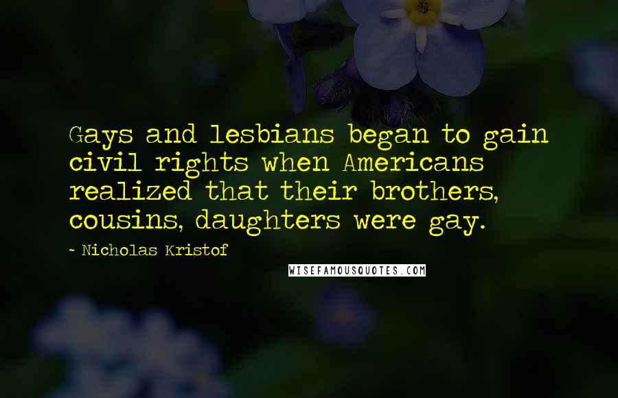 Nicholas Kristof Quotes: Gays and lesbians began to gain civil rights when Americans realized that their brothers, cousins, daughters were gay.
