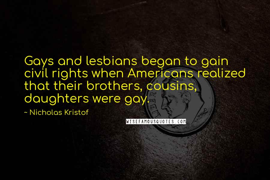 Nicholas Kristof Quotes: Gays and lesbians began to gain civil rights when Americans realized that their brothers, cousins, daughters were gay.