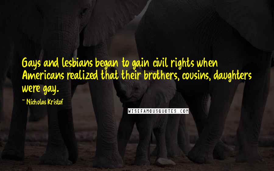 Nicholas Kristof Quotes: Gays and lesbians began to gain civil rights when Americans realized that their brothers, cousins, daughters were gay.