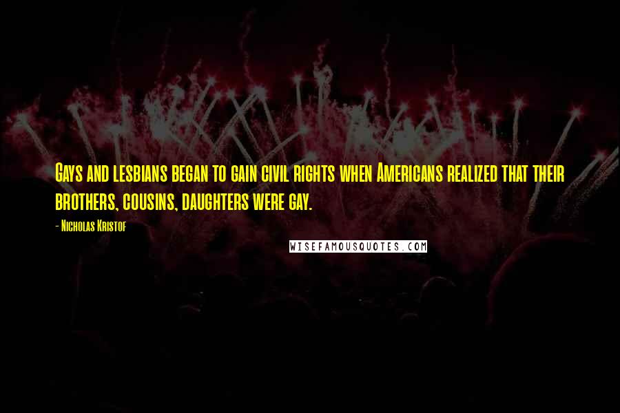 Nicholas Kristof Quotes: Gays and lesbians began to gain civil rights when Americans realized that their brothers, cousins, daughters were gay.