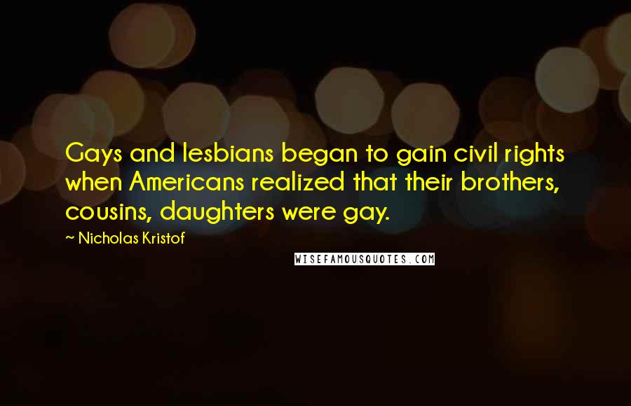 Nicholas Kristof Quotes: Gays and lesbians began to gain civil rights when Americans realized that their brothers, cousins, daughters were gay.