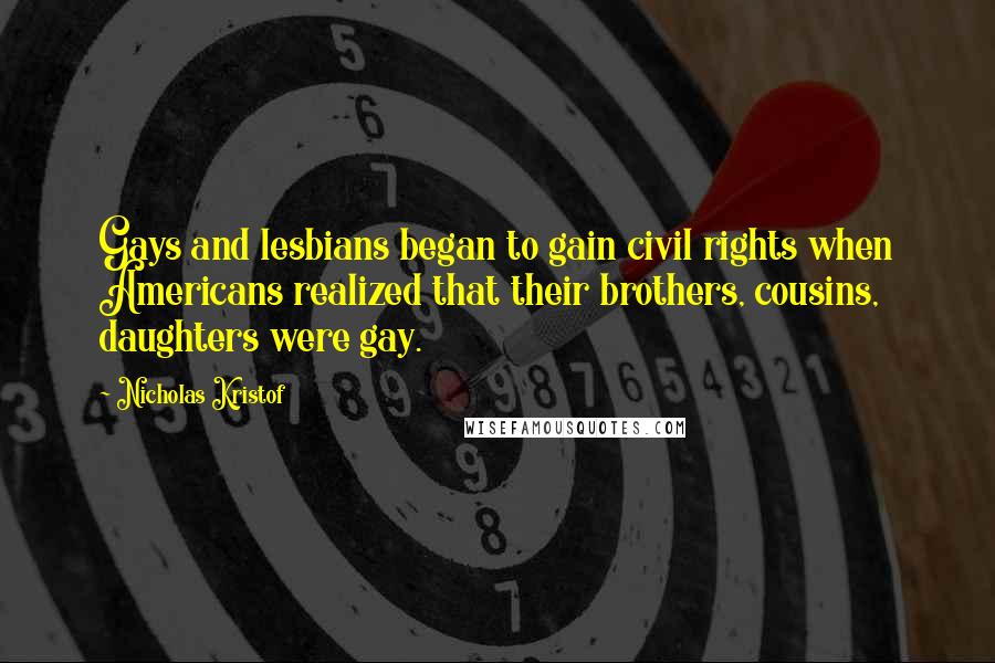 Nicholas Kristof Quotes: Gays and lesbians began to gain civil rights when Americans realized that their brothers, cousins, daughters were gay.