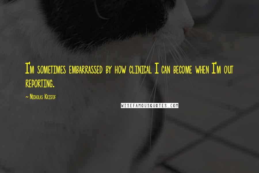 Nicholas Kristof Quotes: I'm sometimes embarrassed by how clinical I can become when I'm out reporting.