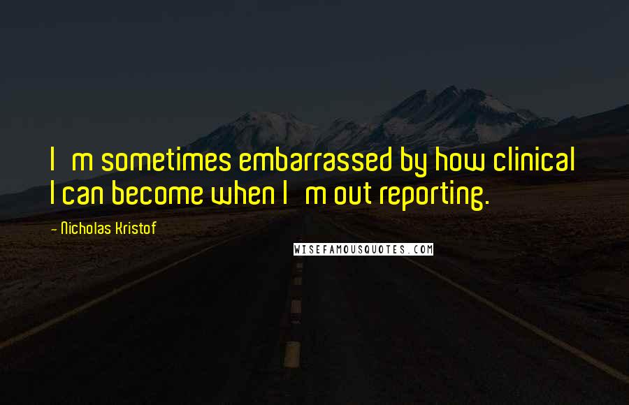 Nicholas Kristof Quotes: I'm sometimes embarrassed by how clinical I can become when I'm out reporting.