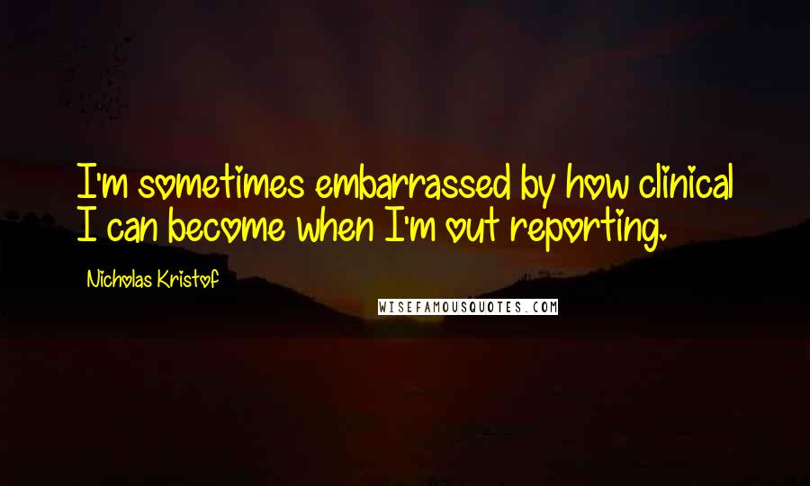 Nicholas Kristof Quotes: I'm sometimes embarrassed by how clinical I can become when I'm out reporting.