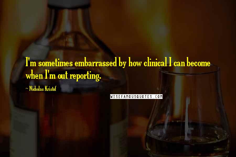 Nicholas Kristof Quotes: I'm sometimes embarrassed by how clinical I can become when I'm out reporting.