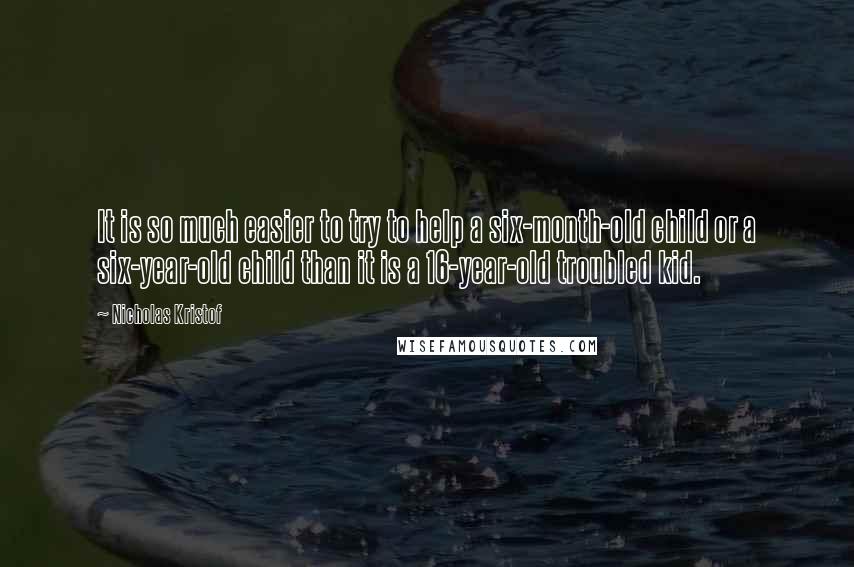 Nicholas Kristof Quotes: It is so much easier to try to help a six-month-old child or a six-year-old child than it is a 16-year-old troubled kid.