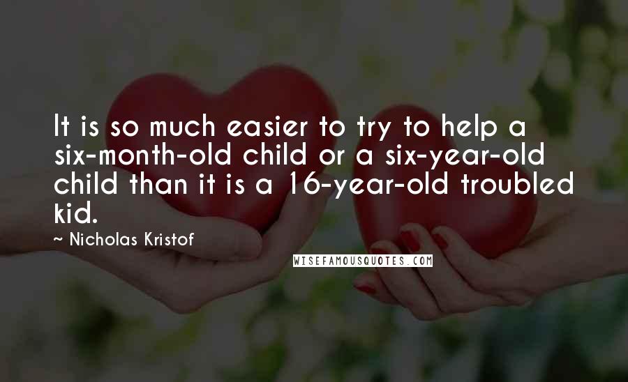 Nicholas Kristof Quotes: It is so much easier to try to help a six-month-old child or a six-year-old child than it is a 16-year-old troubled kid.