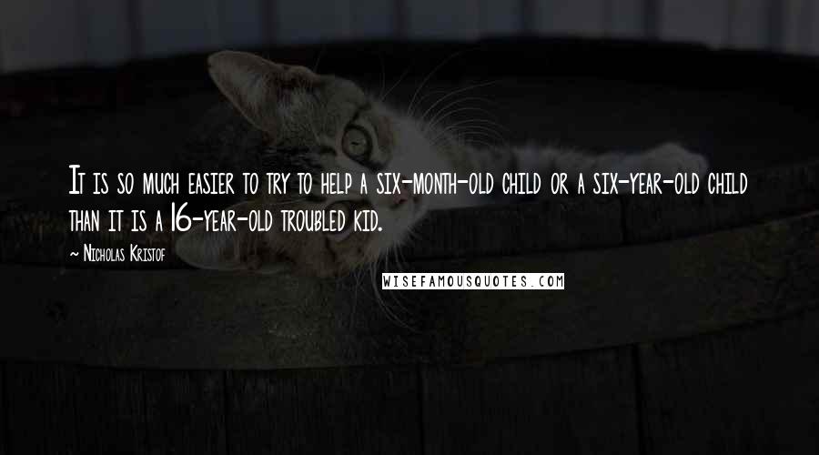 Nicholas Kristof Quotes: It is so much easier to try to help a six-month-old child or a six-year-old child than it is a 16-year-old troubled kid.