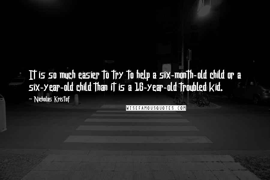 Nicholas Kristof Quotes: It is so much easier to try to help a six-month-old child or a six-year-old child than it is a 16-year-old troubled kid.