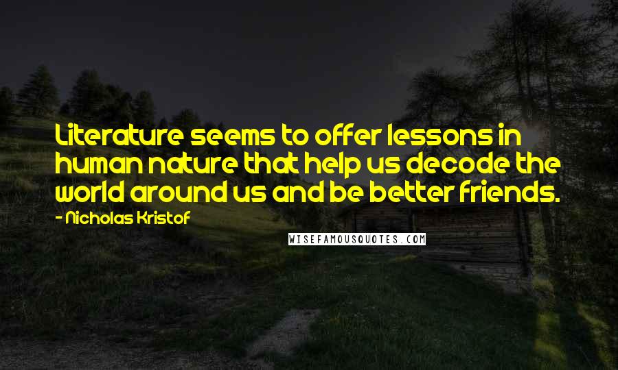 Nicholas Kristof Quotes: Literature seems to offer lessons in human nature that help us decode the world around us and be better friends.