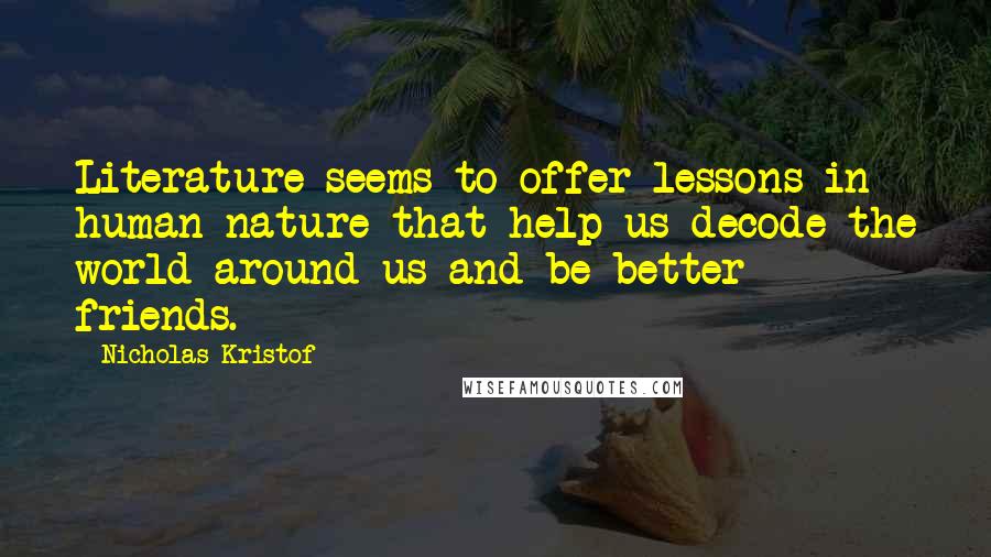 Nicholas Kristof Quotes: Literature seems to offer lessons in human nature that help us decode the world around us and be better friends.