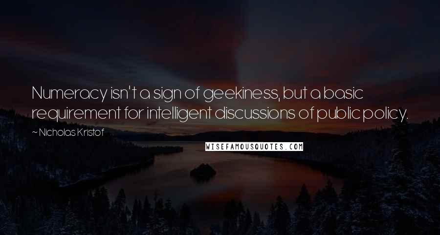 Nicholas Kristof Quotes: Numeracy isn't a sign of geekiness, but a basic requirement for intelligent discussions of public policy.