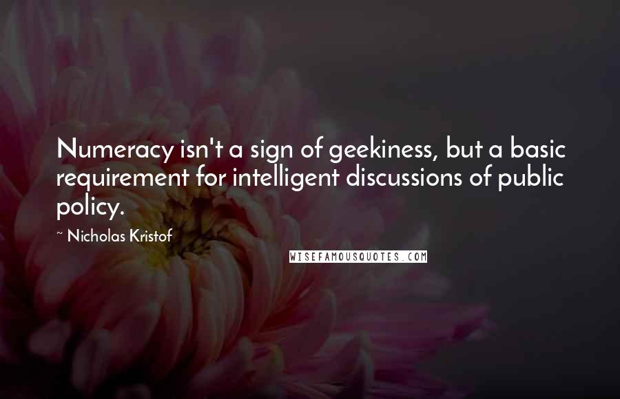 Nicholas Kristof Quotes: Numeracy isn't a sign of geekiness, but a basic requirement for intelligent discussions of public policy.