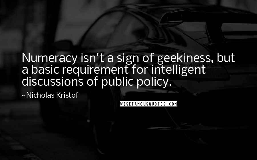 Nicholas Kristof Quotes: Numeracy isn't a sign of geekiness, but a basic requirement for intelligent discussions of public policy.