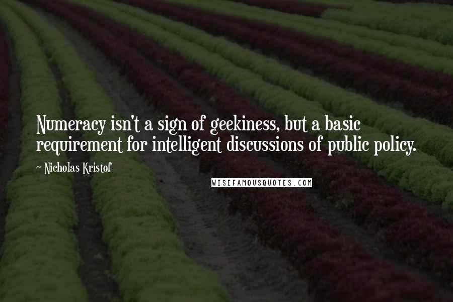 Nicholas Kristof Quotes: Numeracy isn't a sign of geekiness, but a basic requirement for intelligent discussions of public policy.