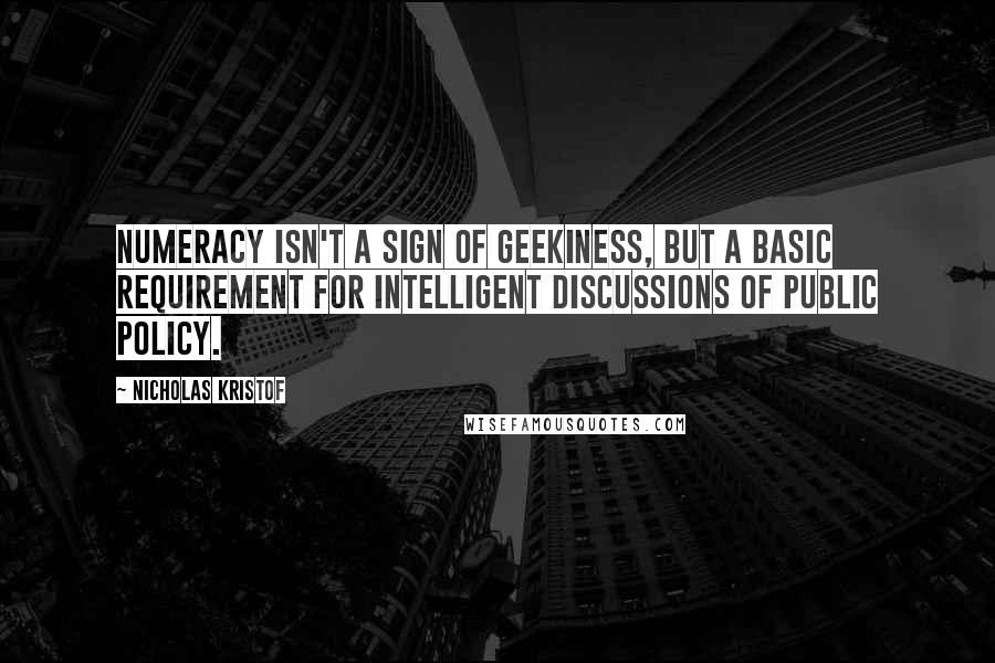 Nicholas Kristof Quotes: Numeracy isn't a sign of geekiness, but a basic requirement for intelligent discussions of public policy.