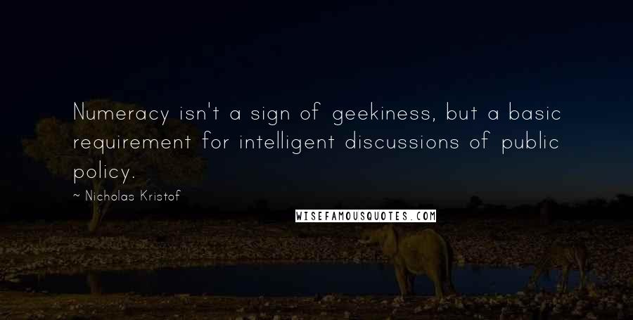 Nicholas Kristof Quotes: Numeracy isn't a sign of geekiness, but a basic requirement for intelligent discussions of public policy.