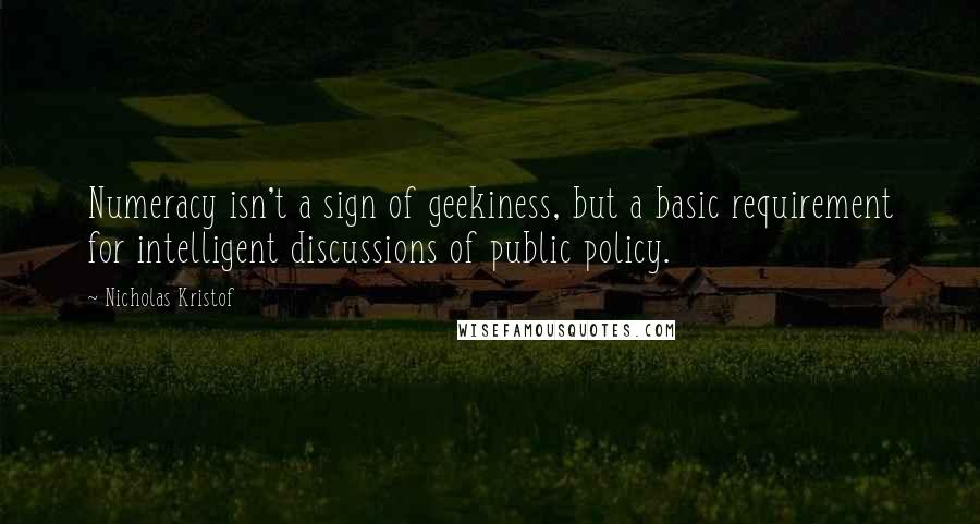 Nicholas Kristof Quotes: Numeracy isn't a sign of geekiness, but a basic requirement for intelligent discussions of public policy.