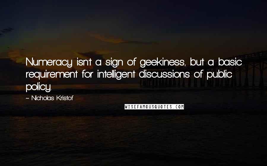 Nicholas Kristof Quotes: Numeracy isn't a sign of geekiness, but a basic requirement for intelligent discussions of public policy.