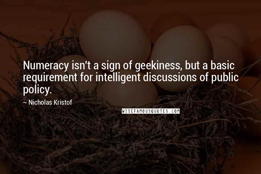 Nicholas Kristof Quotes: Numeracy isn't a sign of geekiness, but a basic requirement for intelligent discussions of public policy.