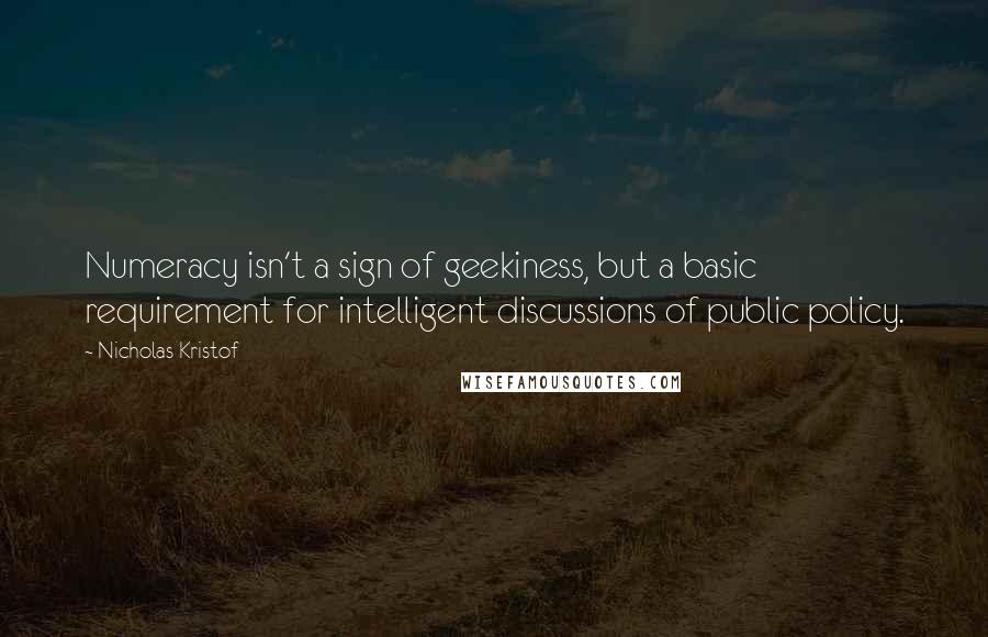 Nicholas Kristof Quotes: Numeracy isn't a sign of geekiness, but a basic requirement for intelligent discussions of public policy.