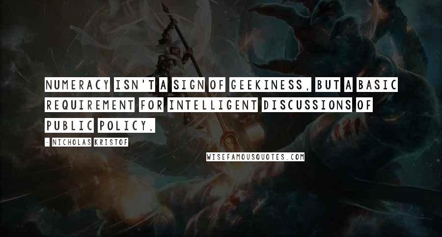Nicholas Kristof Quotes: Numeracy isn't a sign of geekiness, but a basic requirement for intelligent discussions of public policy.