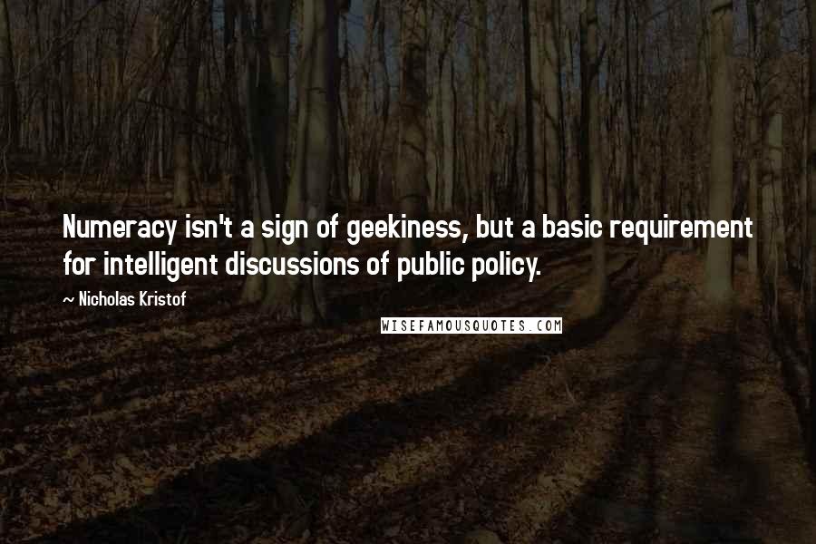Nicholas Kristof Quotes: Numeracy isn't a sign of geekiness, but a basic requirement for intelligent discussions of public policy.