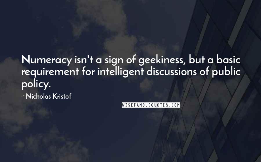 Nicholas Kristof Quotes: Numeracy isn't a sign of geekiness, but a basic requirement for intelligent discussions of public policy.