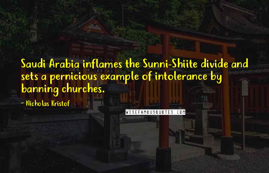 Nicholas Kristof Quotes: Saudi Arabia inflames the Sunni-Shiite divide and sets a pernicious example of intolerance by banning churches.