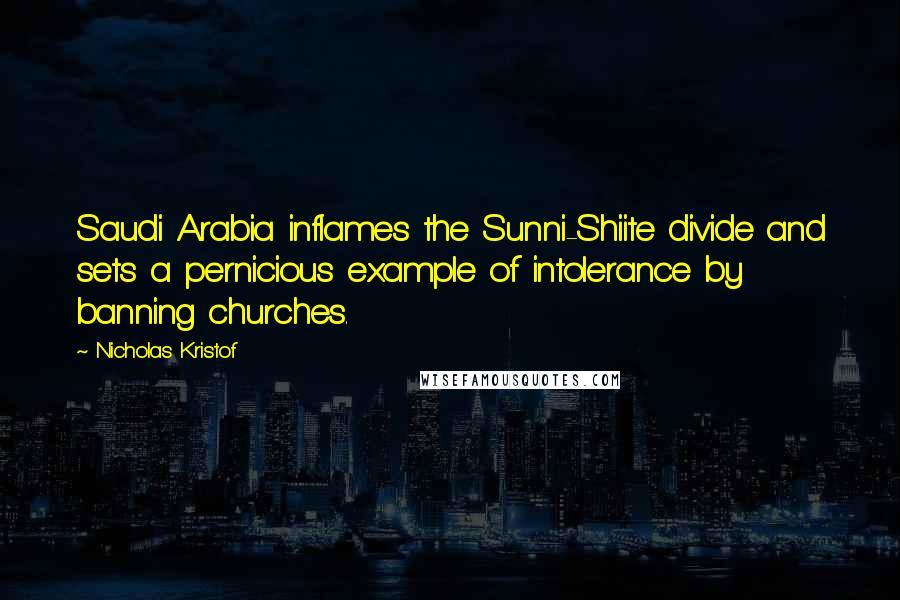 Nicholas Kristof Quotes: Saudi Arabia inflames the Sunni-Shiite divide and sets a pernicious example of intolerance by banning churches.