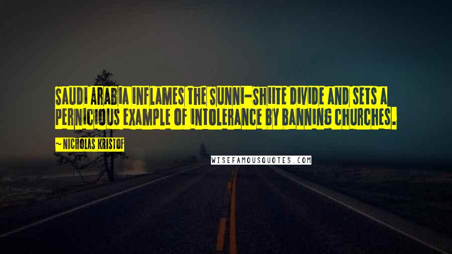 Nicholas Kristof Quotes: Saudi Arabia inflames the Sunni-Shiite divide and sets a pernicious example of intolerance by banning churches.