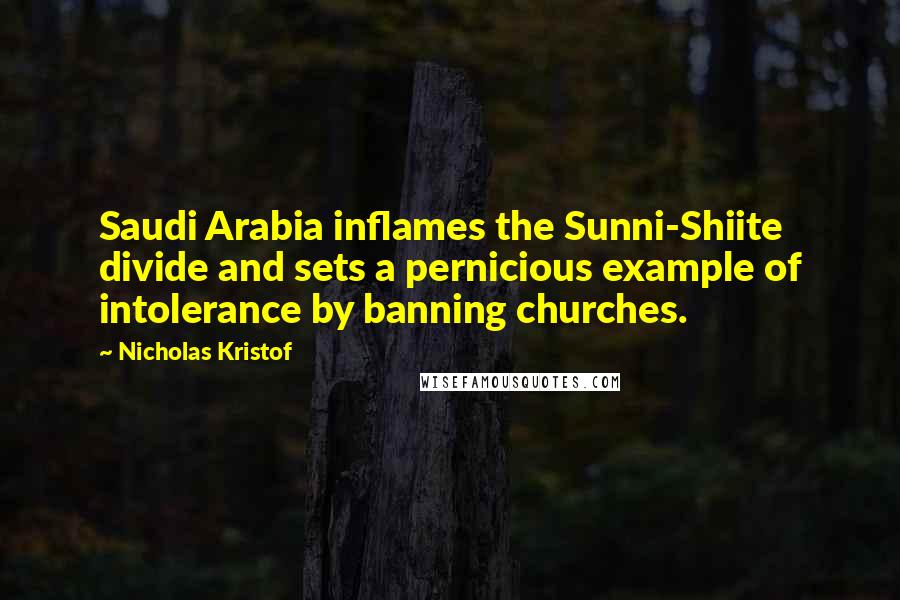 Nicholas Kristof Quotes: Saudi Arabia inflames the Sunni-Shiite divide and sets a pernicious example of intolerance by banning churches.