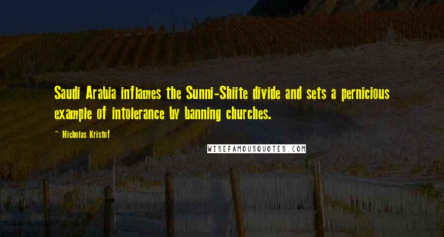 Nicholas Kristof Quotes: Saudi Arabia inflames the Sunni-Shiite divide and sets a pernicious example of intolerance by banning churches.