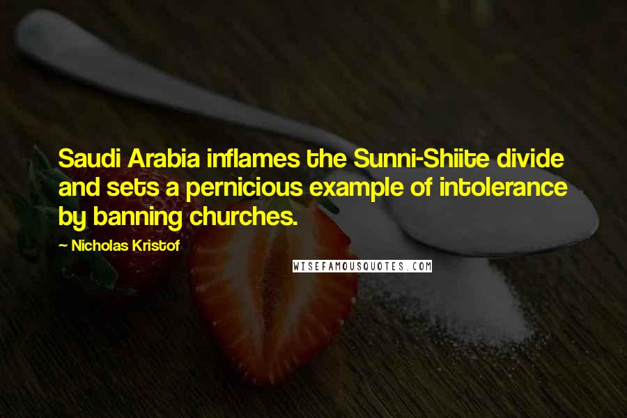 Nicholas Kristof Quotes: Saudi Arabia inflames the Sunni-Shiite divide and sets a pernicious example of intolerance by banning churches.