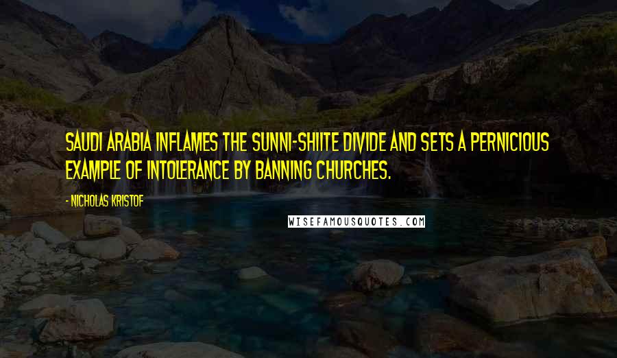 Nicholas Kristof Quotes: Saudi Arabia inflames the Sunni-Shiite divide and sets a pernicious example of intolerance by banning churches.
