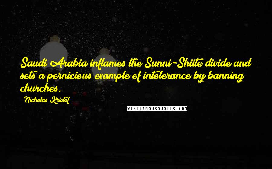 Nicholas Kristof Quotes: Saudi Arabia inflames the Sunni-Shiite divide and sets a pernicious example of intolerance by banning churches.