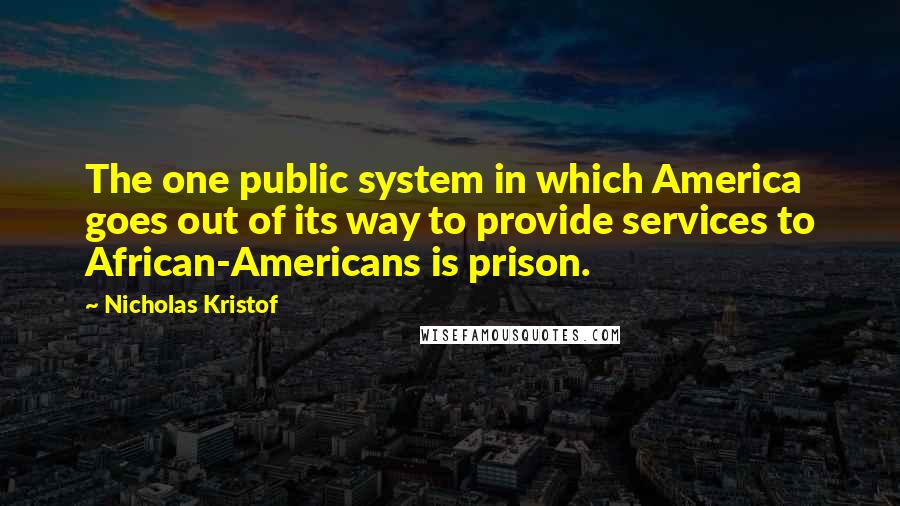 Nicholas Kristof Quotes: The one public system in which America goes out of its way to provide services to African-Americans is prison.