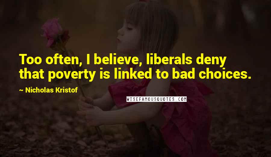 Nicholas Kristof Quotes: Too often, I believe, liberals deny that poverty is linked to bad choices.