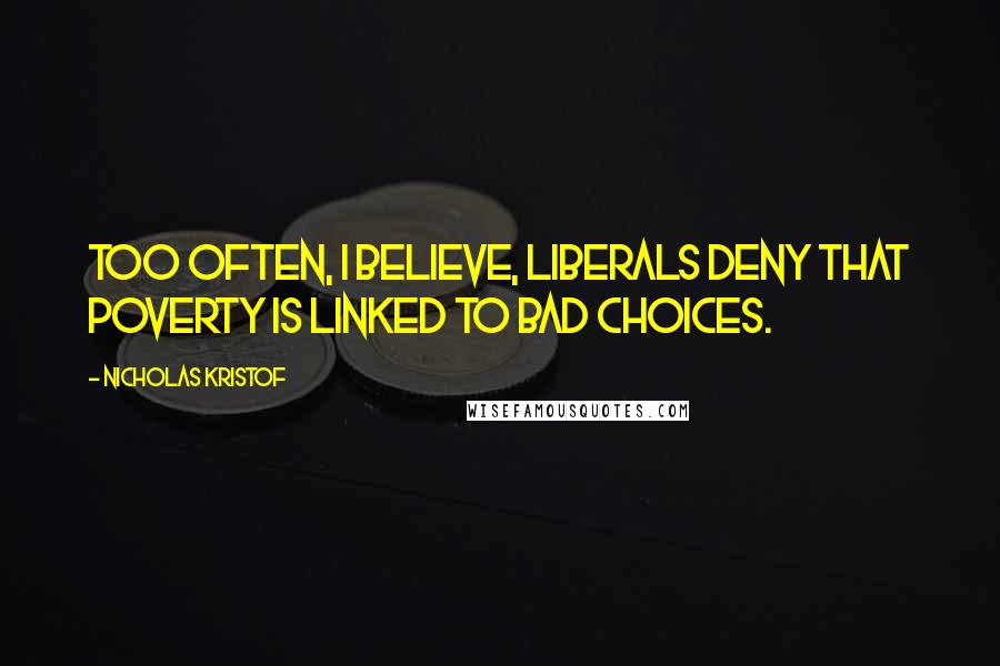 Nicholas Kristof Quotes: Too often, I believe, liberals deny that poverty is linked to bad choices.