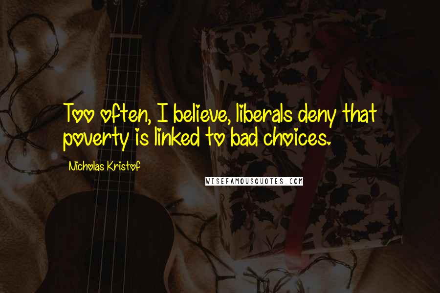 Nicholas Kristof Quotes: Too often, I believe, liberals deny that poverty is linked to bad choices.