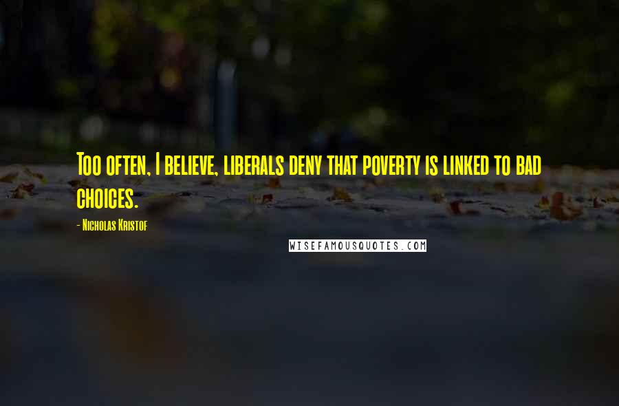 Nicholas Kristof Quotes: Too often, I believe, liberals deny that poverty is linked to bad choices.