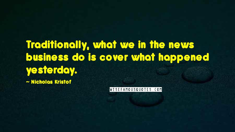 Nicholas Kristof Quotes: Traditionally, what we in the news business do is cover what happened yesterday.