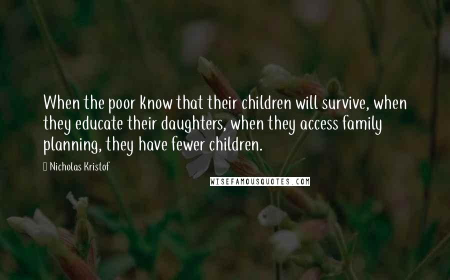 Nicholas Kristof Quotes: When the poor know that their children will survive, when they educate their daughters, when they access family planning, they have fewer children.