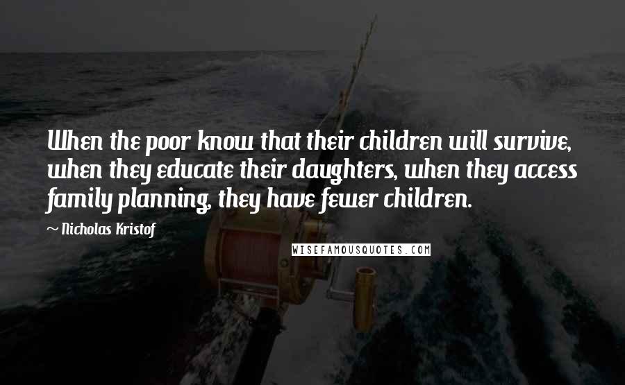 Nicholas Kristof Quotes: When the poor know that their children will survive, when they educate their daughters, when they access family planning, they have fewer children.