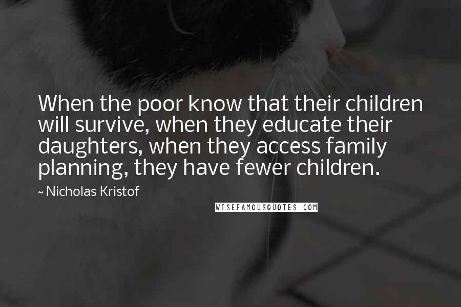 Nicholas Kristof Quotes: When the poor know that their children will survive, when they educate their daughters, when they access family planning, they have fewer children.