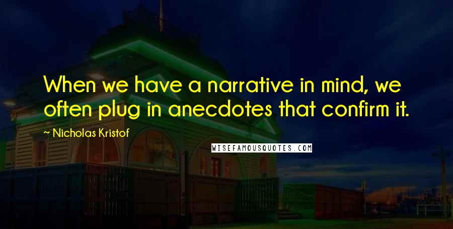 Nicholas Kristof Quotes: When we have a narrative in mind, we often plug in anecdotes that confirm it.
